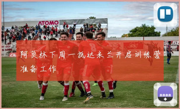阿莫林下周一抵达米兰开启训练营准备工作