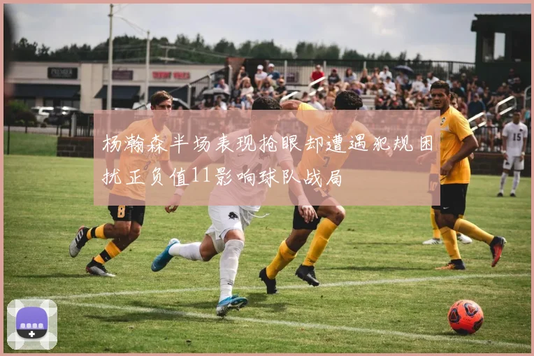 杨瀚森半场表现抢眼却遭遇犯规困扰正负值11影响球队战局
