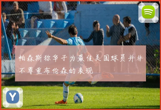 帕森斯称华子为最佳美国球员并非不尊重布伦森的表现