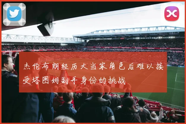杰伦布朗经历大当家角色后难以接受塔图姆副手身份的挑战
