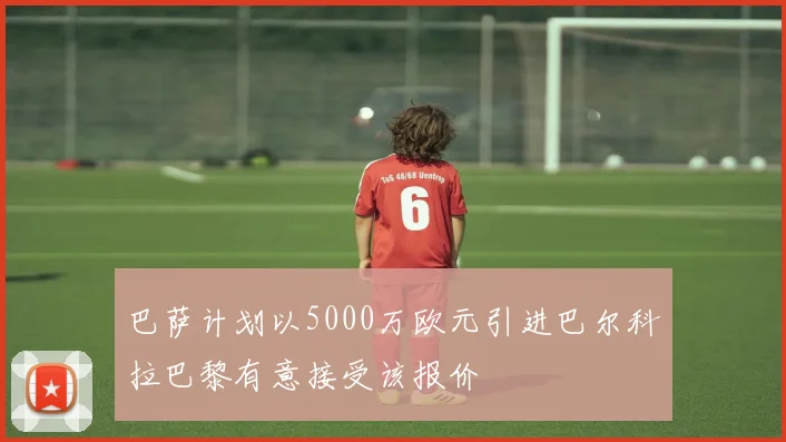 巴萨计划以5000万欧元引进巴尔科拉巴黎有意接受该报价