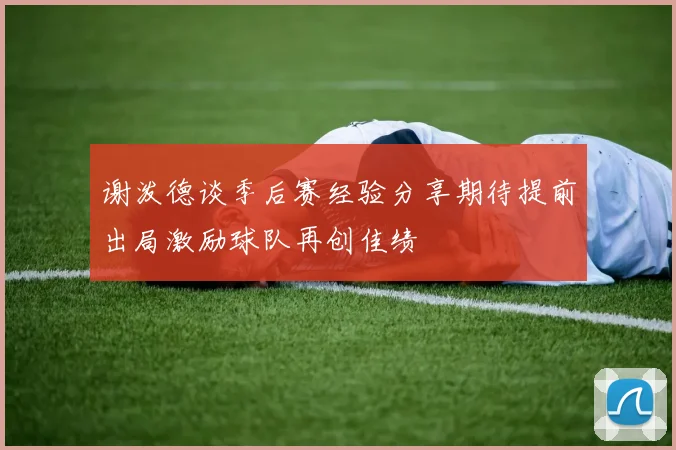 谢泼德谈季后赛经验分享期待提前出局激励球队再创佳绩