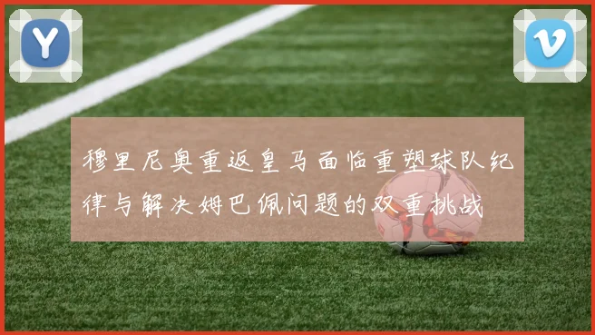 穆里尼奥重返皇马面临重塑球队纪律与解决姆巴佩问题的双重挑战