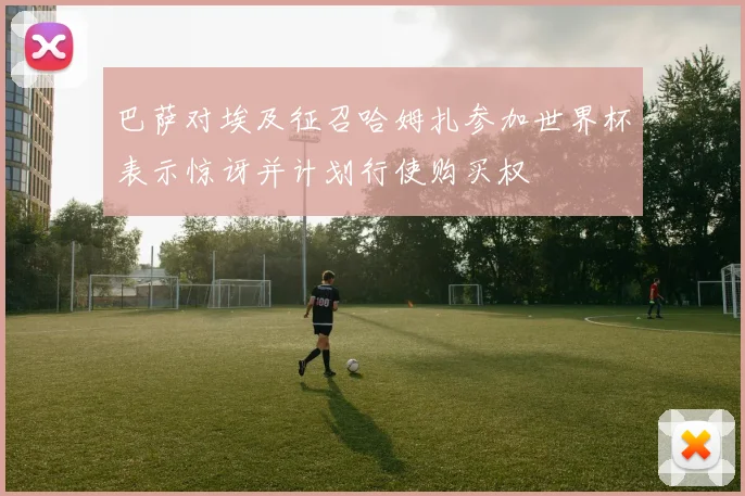 巴萨对埃及征召哈姆扎参加世界杯表示惊讶并计划行使购买权