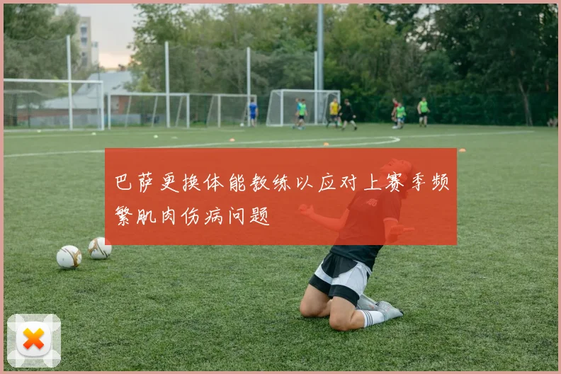 巴萨更换体能教练以应对上赛季频繁肌肉伤病问题