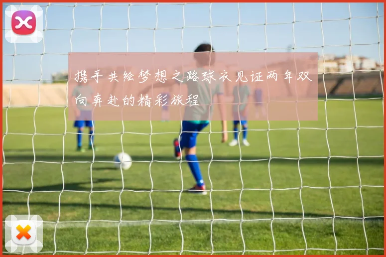 携手共绘梦想之路球衣见证两年双向奔赴的精彩旅程
