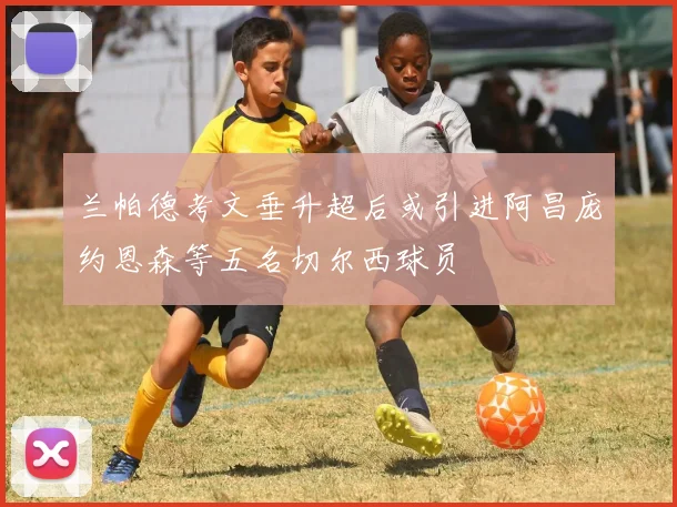 兰帕德考文垂升超后或引进阿昌庞约恩森等五名切尔西球员