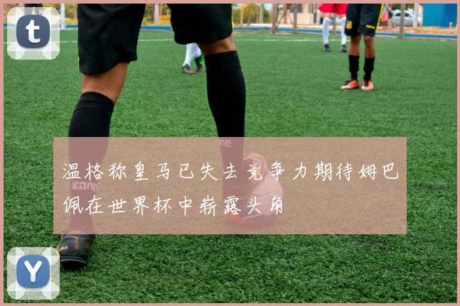温格称皇马已失去竞争力期待姆巴佩在世界杯中崭露头角