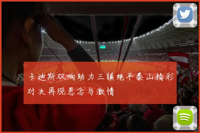 卡迪斯双响助力三镇绝平泰山精彩对决再现悬念与激情