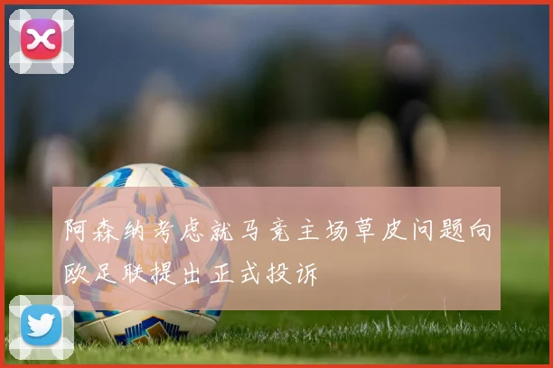 阿森纳考虑就马竞主场草皮问题向欧足联提出正式投诉