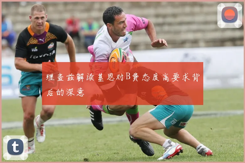 理查兹解读基恩对B费态度高要求背后的深意