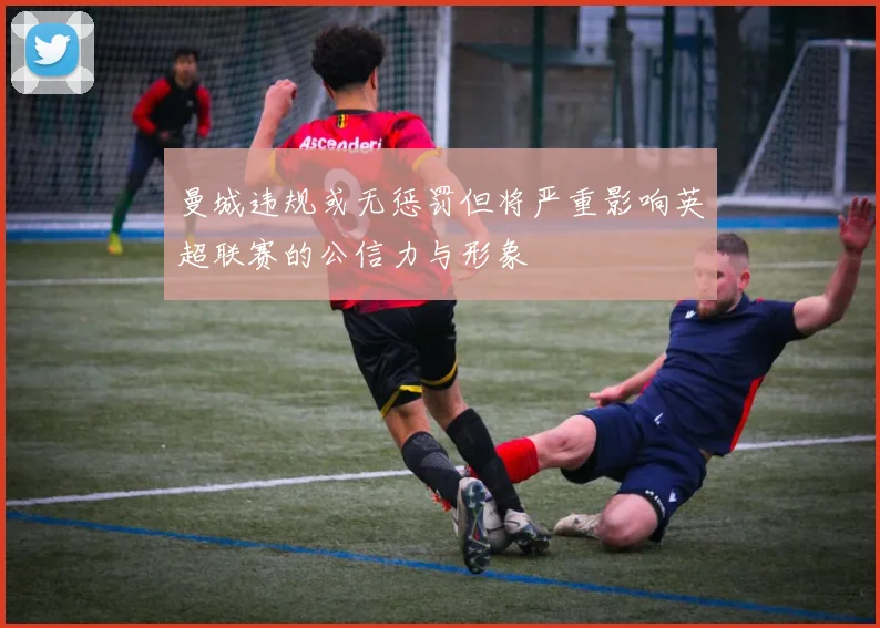 曼城违规或无惩罚但将严重影响英超联赛的公信力与形象