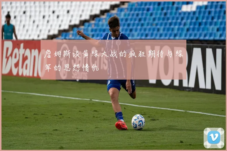 詹姆斯谈黄绿大战的疯狂期待与绿军的恩怨情仇