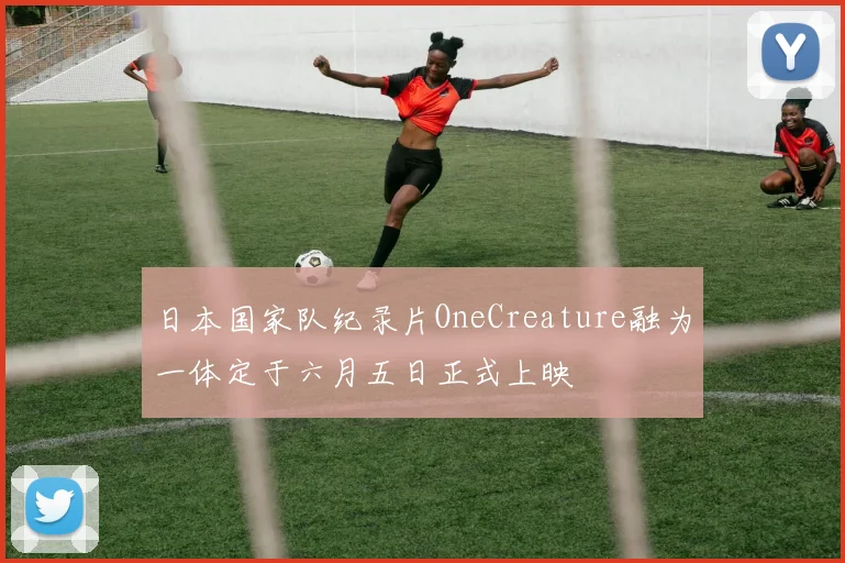 日本国家队纪录片OneCreature融为一体定于六月五日正式上映