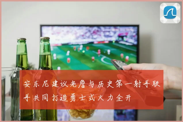 安东尼建议老詹与历史第一射手联手共同打造勇士式火力全开