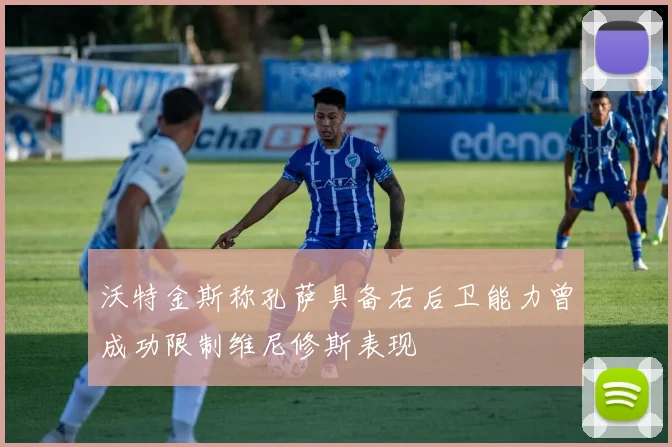沃特金斯称孔萨具备右后卫能力曾成功限制维尼修斯表现