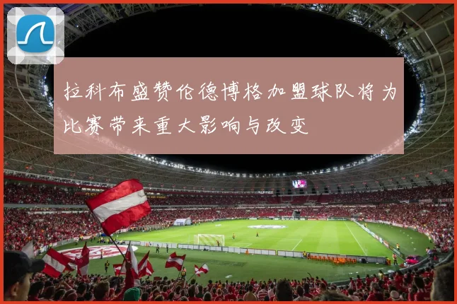 拉科布盛赞伦德博格加盟球队将为比赛带来重大影响与改变