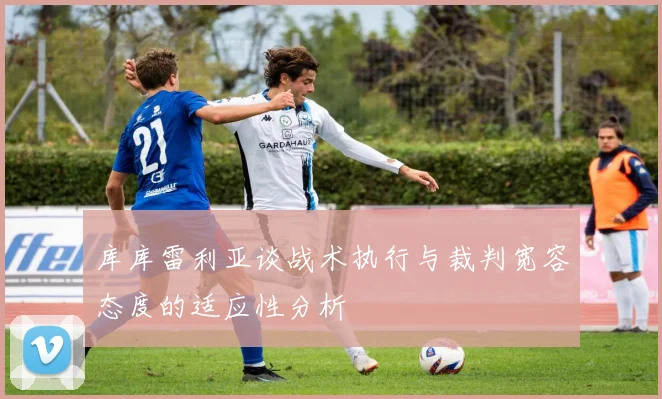 库库雷利亚谈战术执行与裁判宽容态度的适应性分析