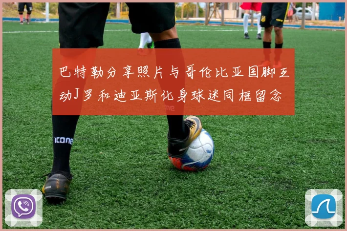 巴特勒分享照片与哥伦比亚国脚互动J罗和迪亚斯化身球迷同框留念