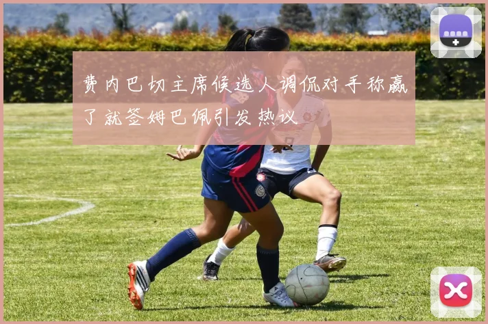 费内巴切主席候选人调侃对手称赢了就签姆巴佩引发热议